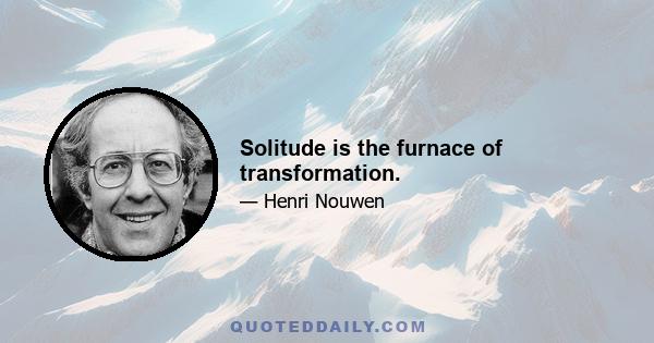 Solitude is the furnace of transformation.