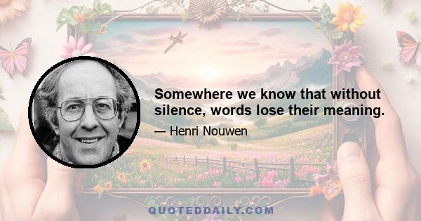 Somewhere we know that without silence, words lose their meaning.