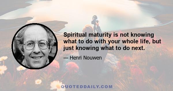 Spiritual maturity is not knowing what to do with your whole life, but just knowing what to do next.