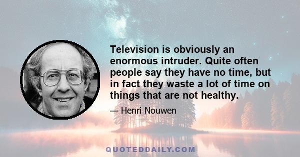 Television is obviously an enormous intruder. Quite often people say they have no time, but in fact they waste a lot of time on things that are not healthy.