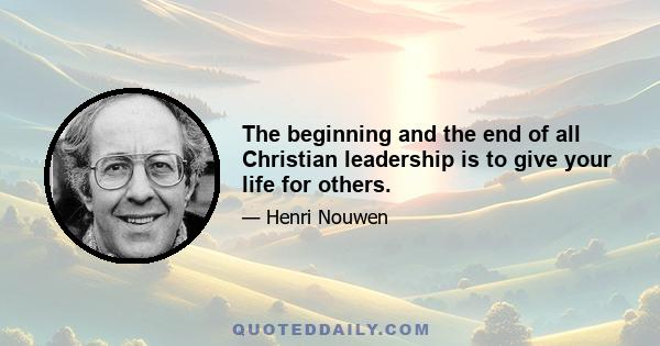 The beginning and the end of all Christian leadership is to give your life for others.