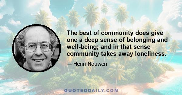 The best of community does give one a deep sense of belonging and well-being; and in that sense community takes away loneliness.