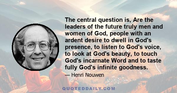 The central question is, Are the leaders of the future truly men and women of God, people with an ardent desire to dwell in God's presence, to listen to God's voice, to look at God's beauty, to touch God's incarnate