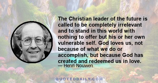 The Christian leader of the future is called to be completely irrelevant and to stand in this world with nothing to offer but his or her own vulnerable self. God loves us, not because of what we do or accomplish, but