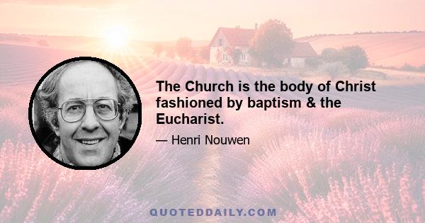 The Church is the body of Christ fashioned by baptism & the Eucharist.