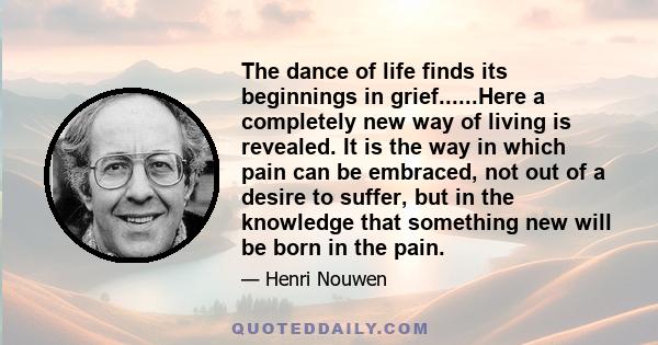 The dance of life finds its beginnings in grief......Here a completely new way of living is revealed. It is the way in which pain can be embraced, not out of a desire to suffer, but in the knowledge that something new