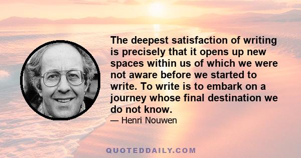 The deepest satisfaction of writing is precisely that it opens up new spaces within us of which we were not aware before we started to write. To write is to embark on a journey whose final destination we do not know.