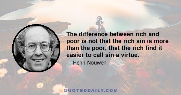 The difference between rich and poor is not that the rich sin is more than the poor, that the rich find it easier to call sin a virtue.