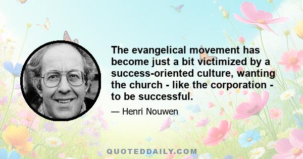 The evangelical movement has become just a bit victimized by a success-oriented culture, wanting the church - like the corporation - to be successful.