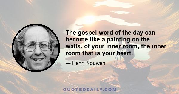 The gospel word of the day can become like a painting on the walls. of your inner room, the inner room that is your heart.