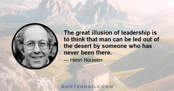 The great illusion of leadership is to think that man can be led out of the desert by someone who has never been there.