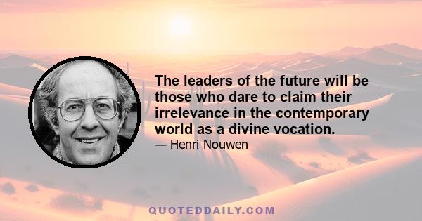 The leaders of the future will be those who dare to claim their irrelevance in the contemporary world as a divine vocation.