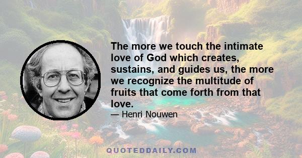 The more we touch the intimate love of God which creates, sustains, and guides us, the more we recognize the multitude of fruits that come forth from that love.