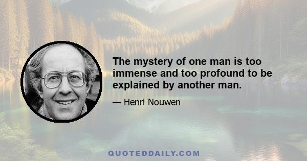 The mystery of one man is too immense and too profound to be explained by another man.