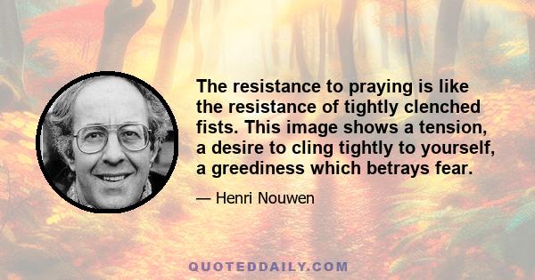 The resistance to praying is like the resistance of tightly clenched fists. This image shows a tension, a desire to cling tightly to yourself, a greediness which betrays fear.