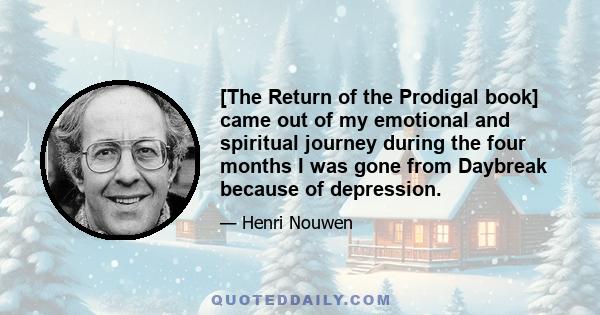 [The Return of the Prodigal book] came out of my emotional and spiritual journey during the four months I was gone from Daybreak because of depression.