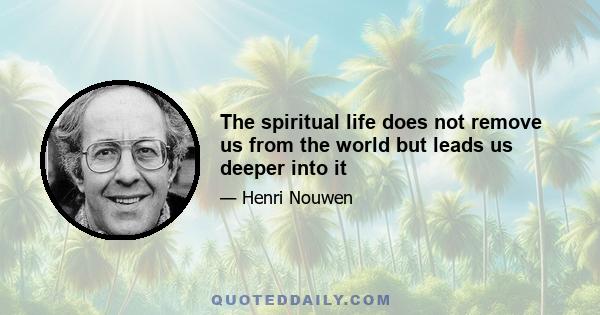 The spiritual life does not remove us from the world but leads us deeper into it