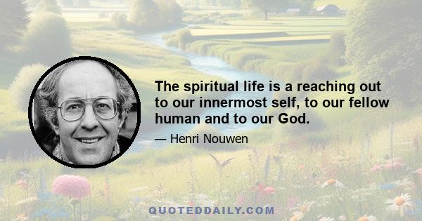 The spiritual life is a reaching out to our innermost self, to our fellow human and to our God.