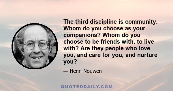 The third discipline is community. Whom do you choose as your companions? Whom do you choose to be friends with, to live with? Are they people who love you, and care for you, and nurture you?