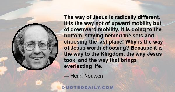 The way of Jesus is radically different. It is the way not of upward mobility but of downward mobility. It is going to the bottom, staying behind the sets and choosing the last place! Why is the way of Jesus worth