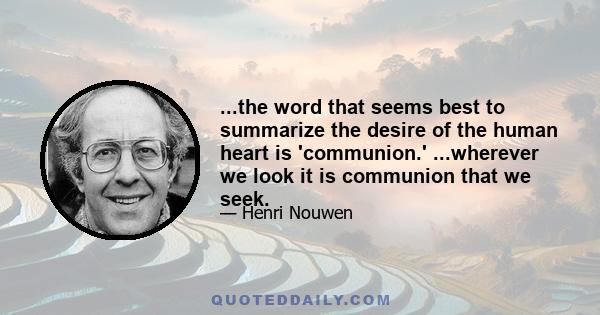 ...the word that seems best to summarize the desire of the human heart is 'communion.' ...wherever we look it is communion that we seek.