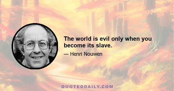 The world is evil only when you become its slave.