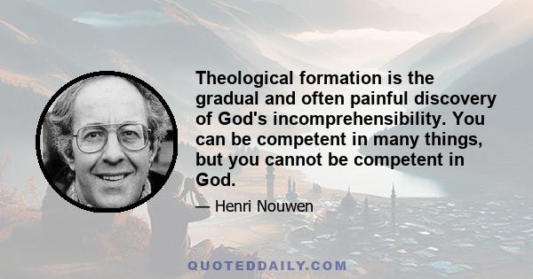 Theological formation is the gradual and often painful discovery of God's incomprehensibility. You can be competent in many things, but you cannot be competent in God.