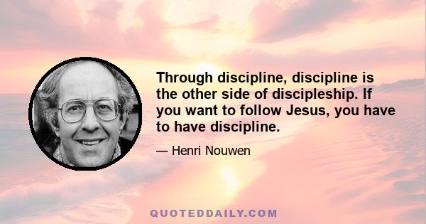 Through discipline, discipline is the other side of discipleship. If you want to follow Jesus, you have to have discipline.