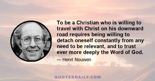 To be a Christian who is willing to travel with Christ on his downward road requires being willing to detach oneself constantly from any need to be relevant, and to trust ever more deeply the Word of God.