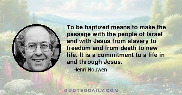 To be baptized means to make the passage with the people of Israel and with Jesus from slavery to freedom and from death to new life. It is a commitment to a life in and through Jesus.