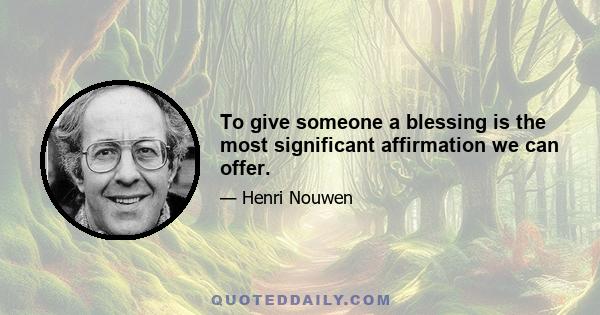 To give someone a blessing is the most significant affirmation we can offer.