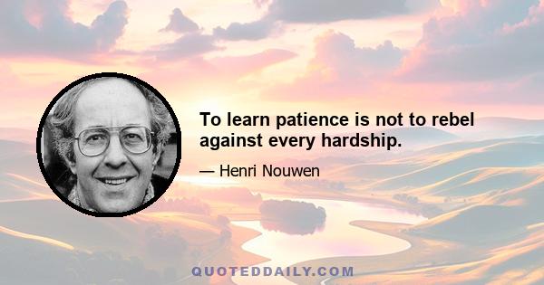 To learn patience is not to rebel against every hardship.