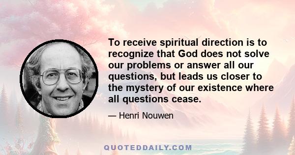 To receive spiritual direction is to recognize that God does not solve our problems or answer all our questions, but leads us closer to the mystery of our existence where all questions cease.