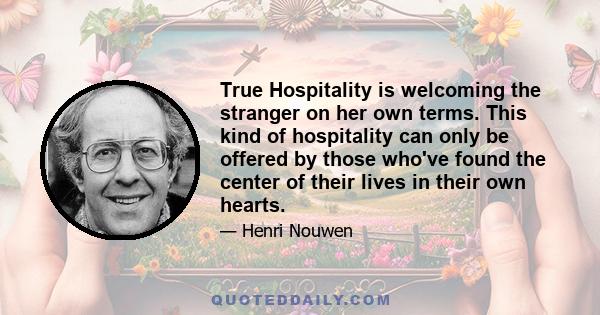 True Hospitality is welcoming the stranger on her own terms. This kind of hospitality can only be offered by those who've found the center of their lives in their own hearts.