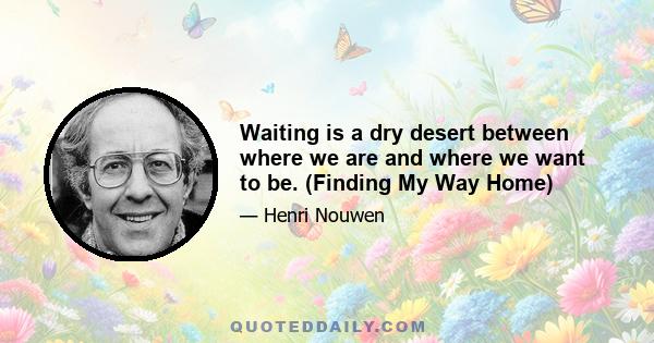 Waiting is a dry desert between where we are and where we want to be. (Finding My Way Home)