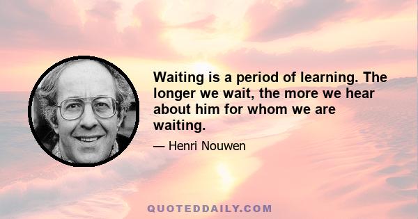 Waiting is a period of learning. The longer we wait, the more we hear about him for whom we are waiting.