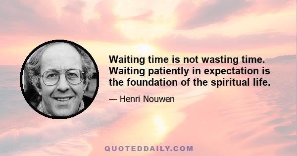 Waiting time is not wasting time. Waiting patiently in expectation is the foundation of the spiritual life.