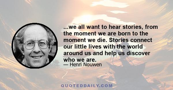 ...we all want to hear stories, from the moment we are born to the moment we die. Stories connect our little lives with the world around us and help us discover who we are.