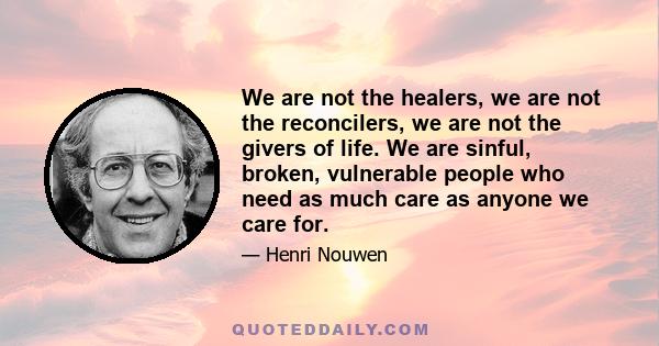 We are not the healers, we are not the reconcilers, we are not the givers of life. We are sinful, broken, vulnerable people who need as much care as anyone we care for.