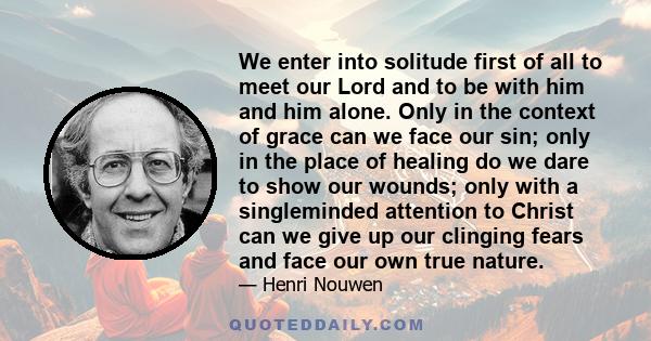 We enter into solitude first of all to meet our Lord and to be with him and him alone. Only in the context of grace can we face our sin; only in the place of healing do we dare to show our wounds; only with a