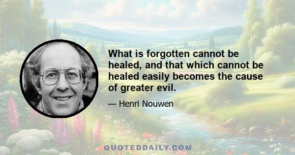 What is forgotten cannot be healed, and that which cannot be healed easily becomes the cause of greater evil.