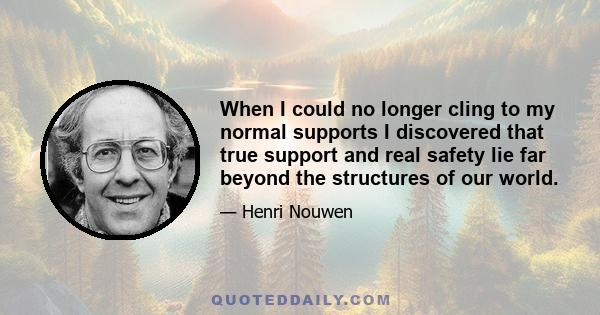 When I could no longer cling to my normal supports I discovered that true support and real safety lie far beyond the structures of our world.