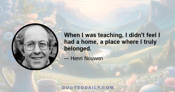 When I was teaching, I didn't feel I had a home, a place where I truly belonged.