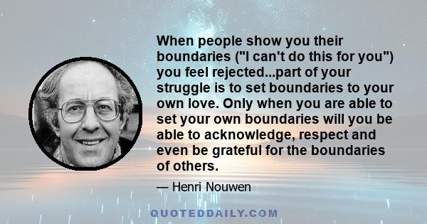 When people show you their boundaries (I can't do this for you) you feel rejected...part of your struggle is to set boundaries to your own love. Only when you are able to set your own boundaries will you be able to