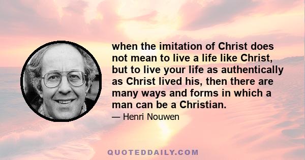 when the imitation of Christ does not mean to live a life like Christ, but to live your life as authentically as Christ lived his, then there are many ways and forms in which a man can be a Christian.