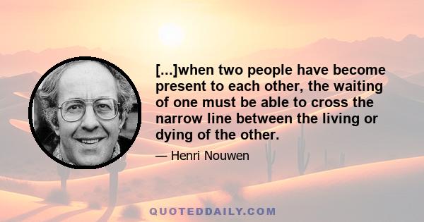 [...]when two people have become present to each other, the waiting of one must be able to cross the narrow line between the living or dying of the other.