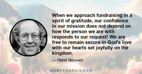 When we approach fundraising in a spirit of gratitude, our confidence in our mission does not depend on how the person we are with responds to our request! We are free to remain secure in God's love with our hearts set