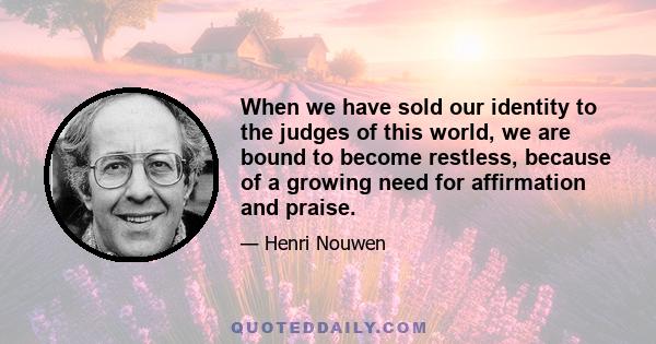 When we have sold our identity to the judges of this world, we are bound to become restless, because of a growing need for affirmation and praise.