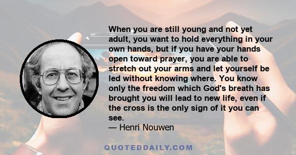 When you are still young and not yet adult, you want to hold everything in your own hands, but if you have your hands open toward prayer, you are able to stretch out your arms and let yourself be led without knowing