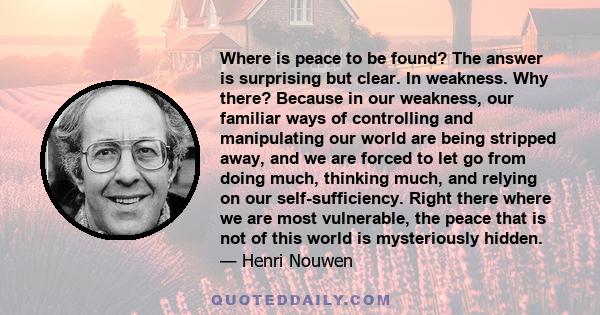 Where is peace to be found? The answer is surprising but clear. In weakness. Why there? Because in our weakness, our familiar ways of controlling and manipulating our world are being stripped away, and we are forced to